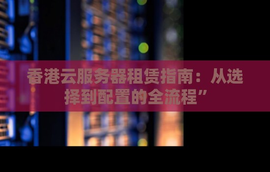 香港云服务器租赁怎么样：从选择到配置的全流程