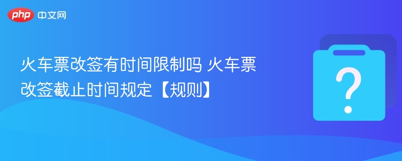 火车票改签有时间限制吗 火车票改签截止时间规定【规则】