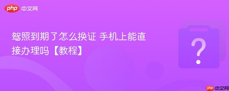 驾照到期了怎么换证 手机上能直接办理吗【教程】
