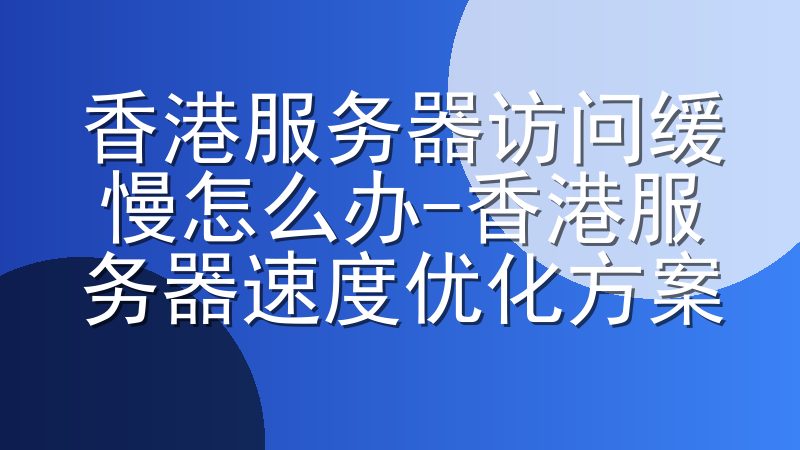 香港服务器访问缓慢怎么办-香港服务器速度优化方案